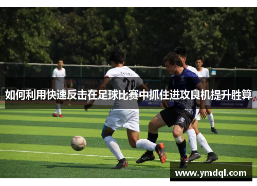 如何利用快速反击在足球比赛中抓住进攻良机提升胜算