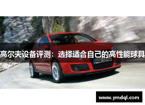 高尔夫设备评测：选择适合自己的高性能球具
